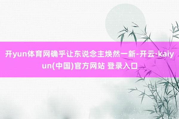 开yun体育网确乎让东说念主焕然一新-开云·kaiyun(中国)官方网站 登录入口