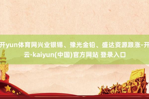 开yun体育网兴业银锡、豫光金铅、盛达资源跟涨-开云·kaiyun(中国)官方网站 登录入口