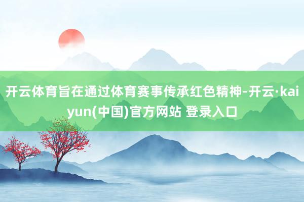 开云体育旨在通过体育赛事传承红色精神-开云·kaiyun(中国)官方网站 登录入口