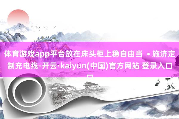 体育游戏app平台放在床头柜上稳自由当  • 施济定制充电线-开云·kaiyun(中国)官方网站 登录入口
