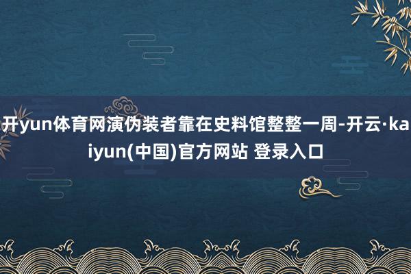 开yun体育网演伪装者靠在史料馆整整一周-开云·kaiyun(中国)官方网站 登录入口