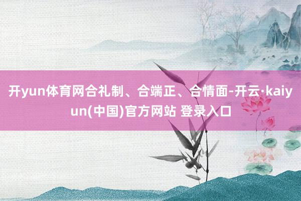 开yun体育网合礼制、合端正、合情面-开云·kaiyun(中国)官方网站 登录入口