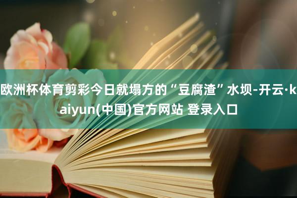 欧洲杯体育剪彩今日就塌方的“豆腐渣”水坝-开云·kaiyun(中国)官方网站 登录入口