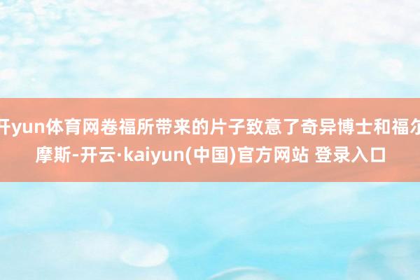 开yun体育网卷福所带来的片子致意了奇异博士和福尔摩斯-开云·kaiyun(中国)官方网站 登录入口